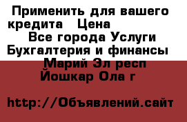 Применить для вашего кредита › Цена ­ 900 000 000 - Все города Услуги » Бухгалтерия и финансы   . Марий Эл респ.,Йошкар-Ола г.